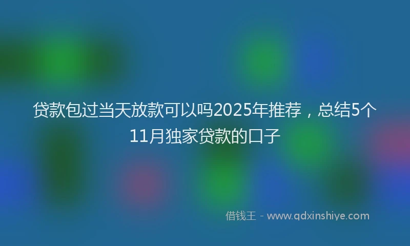 贷款包过当天放款可以吗2025年推荐，总结5个11月独家贷款的口子