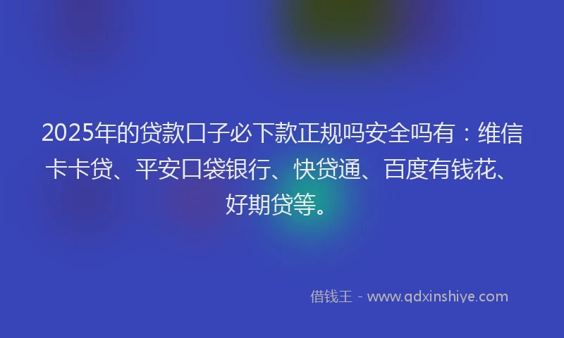 2025年的贷款口子必下款正规吗安全吗有：维信卡卡贷、平安口袋银行、快贷通、百度有钱花、好期贷等。