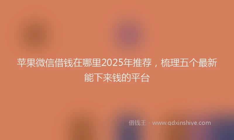 苹果微信借钱在哪里2025年推荐，梳理五个最新能下来钱的平台