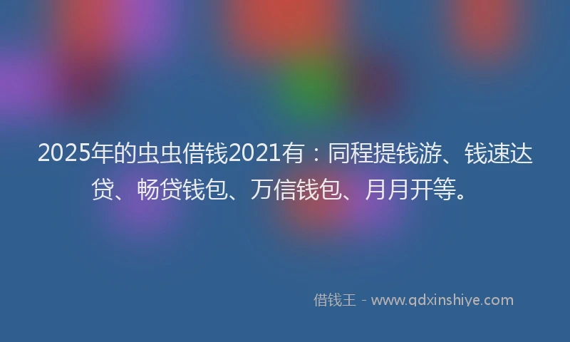 2025年的虫虫借钱2021有：同程提钱游、钱速达贷、畅贷钱包、万信钱包、月月开等。