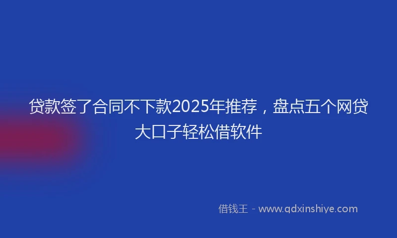 贷款签了合同不下款2025年推荐，盘点五个网贷大口子轻松借软件
