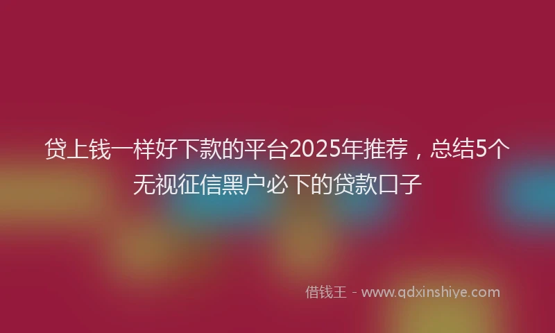 贷上钱一样好下款的平台2025年推荐，总结5个无视征信黑户必下的贷款口子