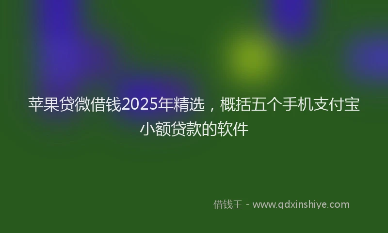 苹果贷微借钱2025年精选，概括五个手机支付宝小额贷款的软件