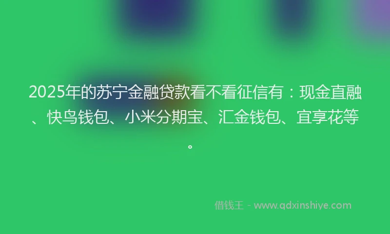 2025年的苏宁金融贷款看不看征信有：现金直融、快鸟钱包、小米分期宝、汇金钱包、宜享花等。