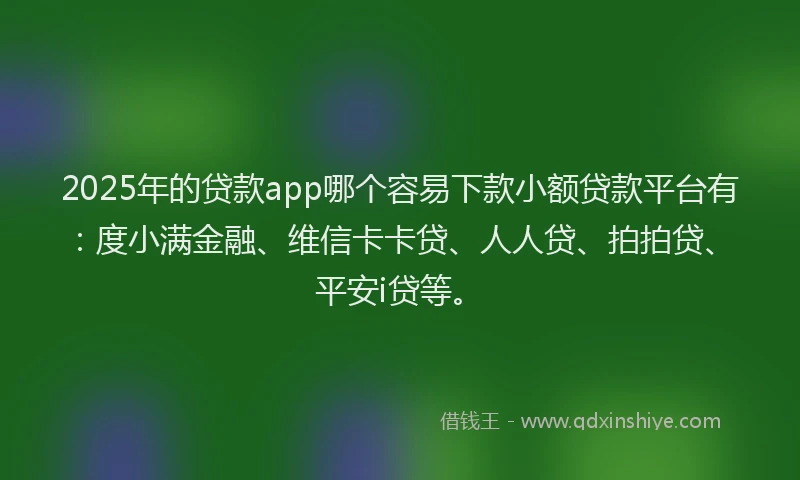 2025年的贷款app哪个容易下款小额贷款平台有：度小满金融、维信卡卡贷、人人贷、拍拍贷、平安i贷等。