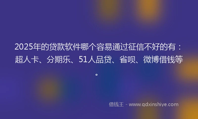 2025年的贷款软件哪个容易通过征信不好的有：超人卡、分期乐、51人品贷、省呗、微博借钱等。