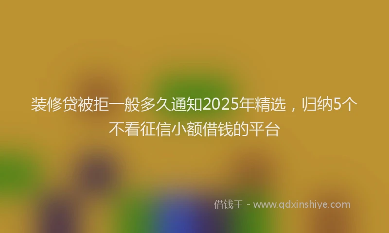 装修贷被拒一般多久通知2025年精选，归纳5个不看征信小额借钱的平台