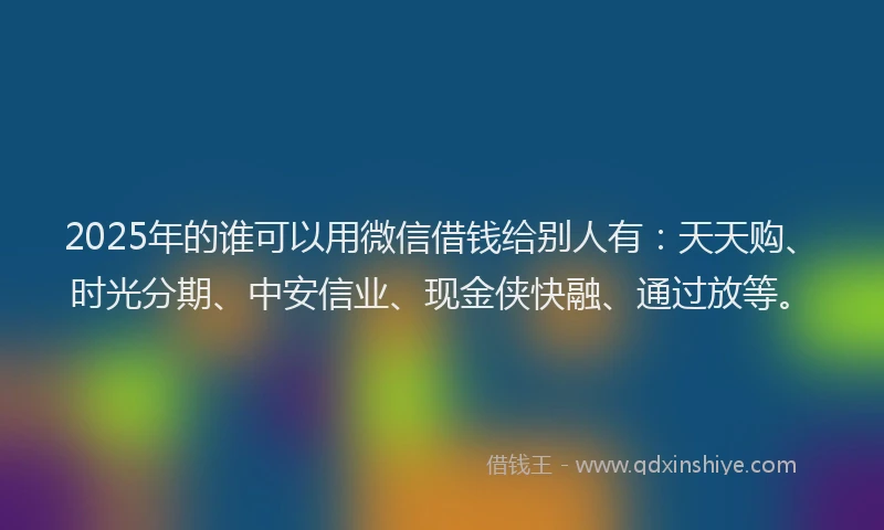 2025年的谁可以用微信借钱给别人有：天天购、时光分期、中安信业、现金侠快融、通过放等。