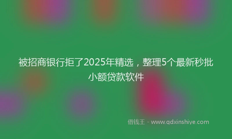 被招商银行拒了2025年精选，整理5个最新秒批小额贷款软件