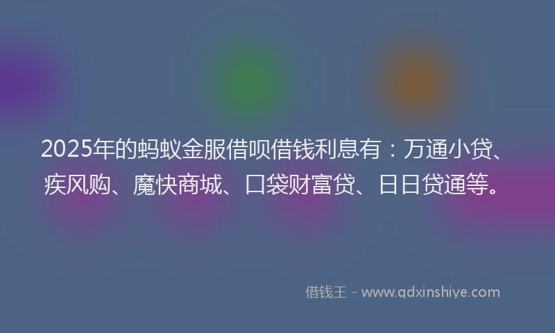 2025年的蚂蚁金服借呗借钱利息有：万通小贷、疾风购、魔快商城、口袋财富贷、日日贷通等。