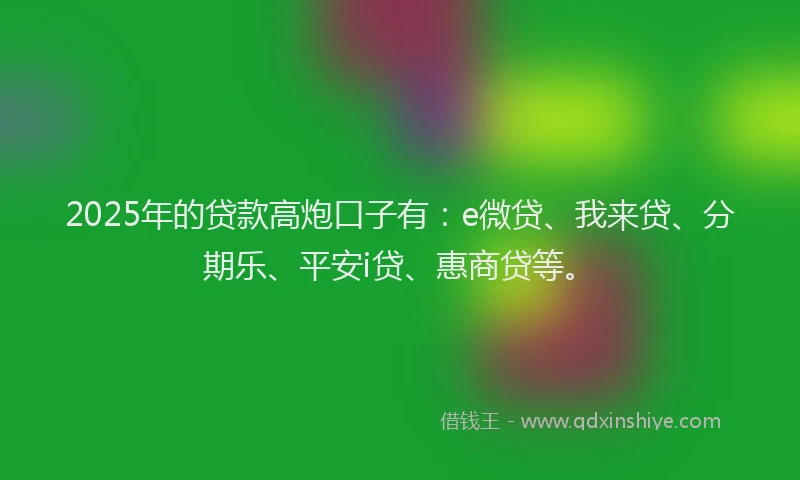 2025年的贷款高炮口子有：e微贷、我来贷、分期乐、平安i贷、惠商贷等。