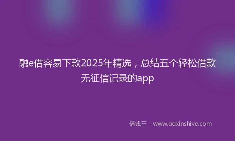 融e借容易下款2025年精选，总结五个轻松借款无征信记录的app