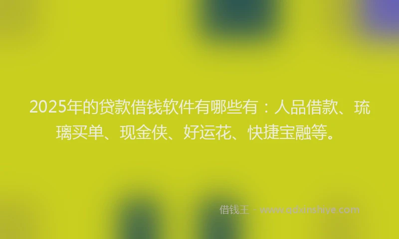 2025年的贷款借钱软件有哪些有：人品借款、琉璃买单、现金侠、好运花、快捷宝融等。