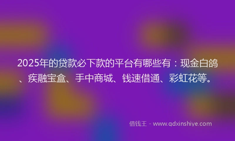 2025年的贷款必下款的平台有哪些有：现金白鸽、疾融宝盒、手中商城、钱速借通、彩虹花等。