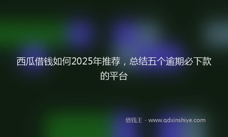 西瓜借钱如何2025年推荐，总结五个逾期必下款的平台