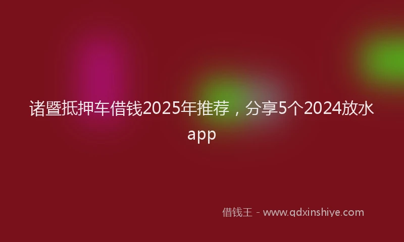 诸暨抵押车借钱2025年推荐，分享5个2024放水app