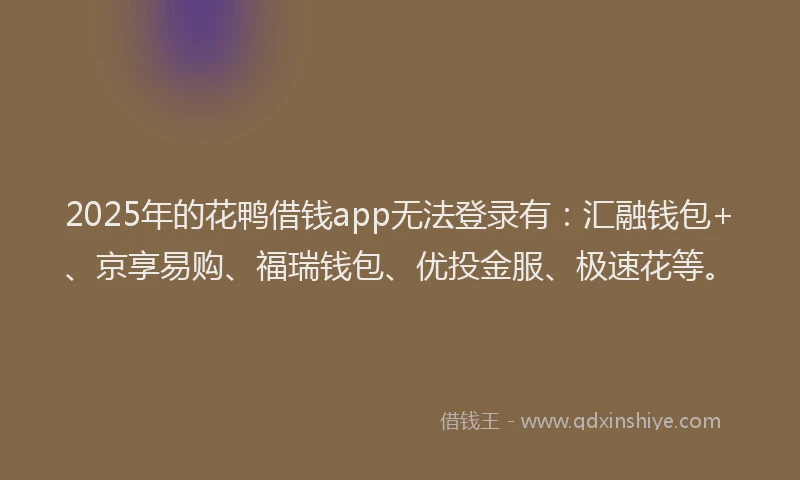2025年的花鸭借钱app无法登录有：汇融钱包+、京享易购、福瑞钱包、优投金服、极速花等。