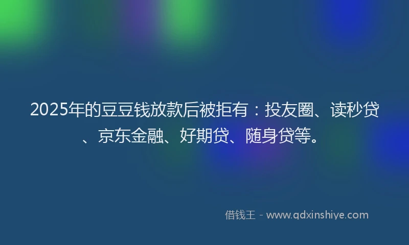 2025年的豆豆钱放款后被拒有：投友圈、读秒贷、京东金融、好期贷、随身贷等。