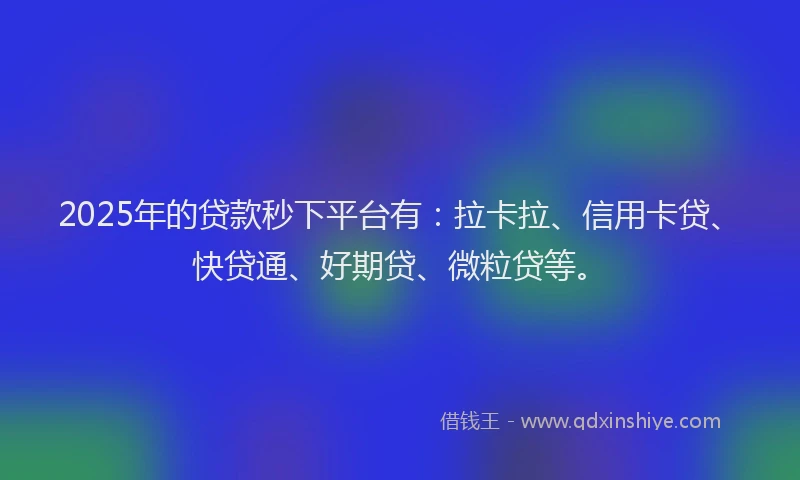 2025年的贷款秒下平台有：拉卡拉、信用卡贷、快贷通、好期贷、微粒贷等。