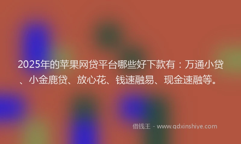 2025年的苹果网贷平台哪些好下款有：万通小贷、小金鹿贷、放心花、钱速融易、现金速融等。