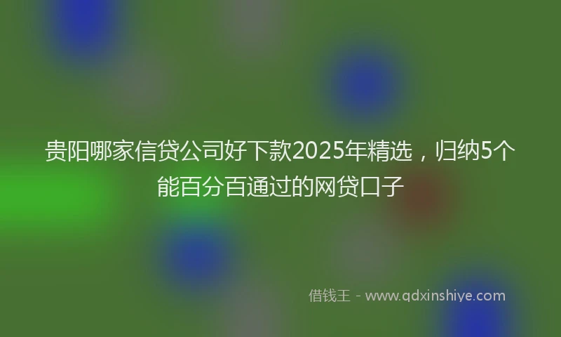 贵阳哪家信贷公司好下款2025年精选，归纳5个能百分百通过的网贷口子