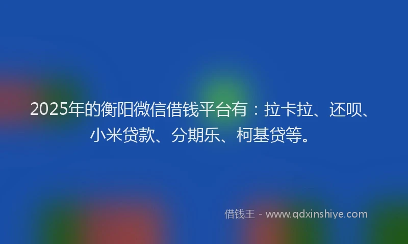 2025年的衡阳微信借钱平台有：拉卡拉、还呗、小米贷款、分期乐、柯基贷等。