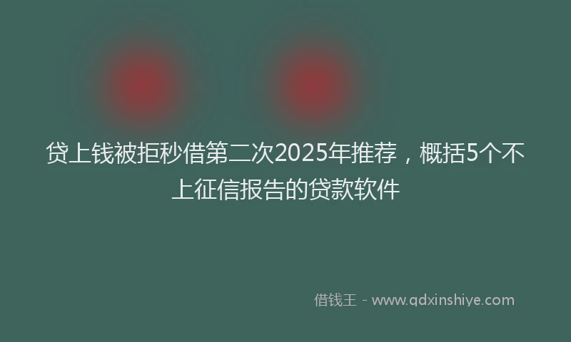 贷上钱被拒秒借第二次2025年推荐，概括5个不上征信报告的贷款软件