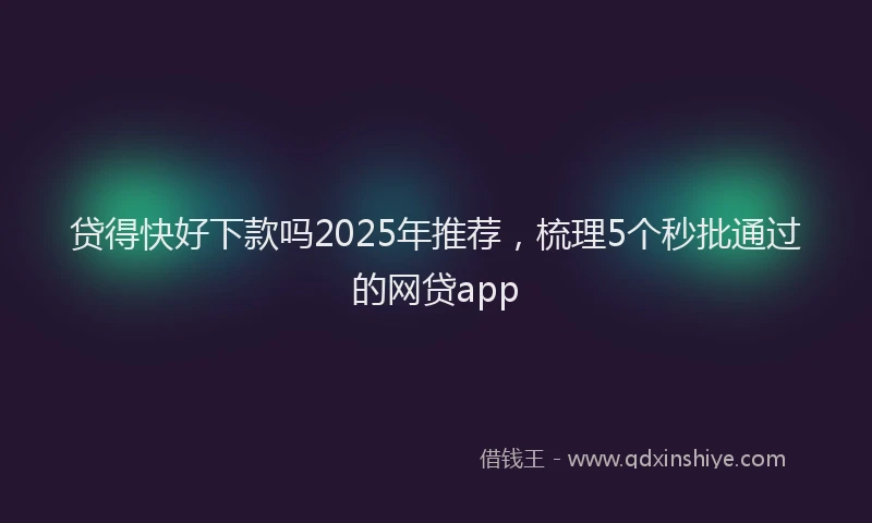 贷得快好下款吗2025年推荐，梳理5个秒批通过的网贷app