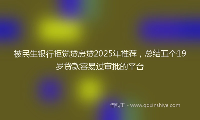 被民生银行拒觉贷房贷2025年推荐，总结五个19岁贷款容易过审批的平台