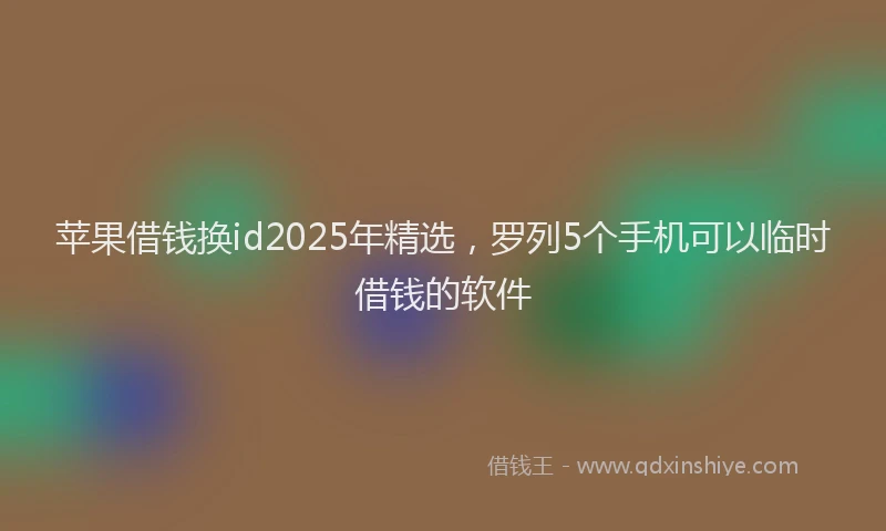 苹果借钱换id2025年精选，罗列5个手机可以临时借钱的软件