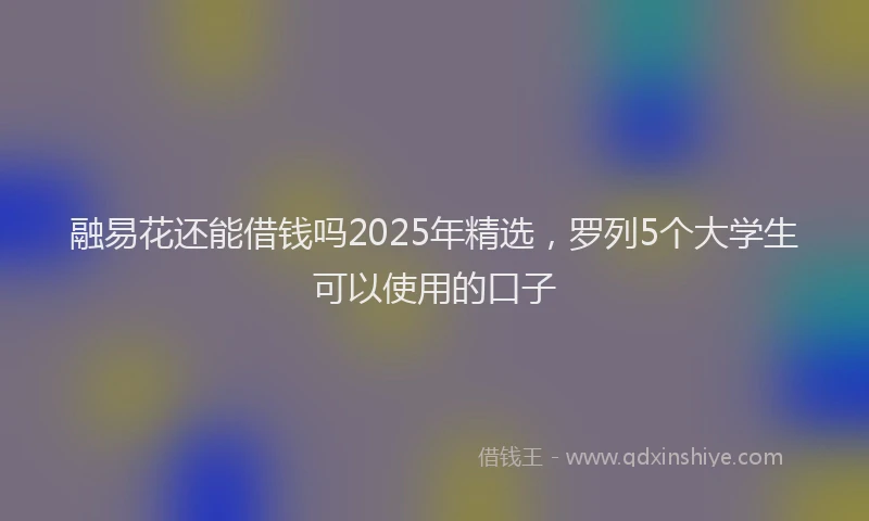 融易花还能借钱吗2025年精选，罗列5个大学生可以使用的口子