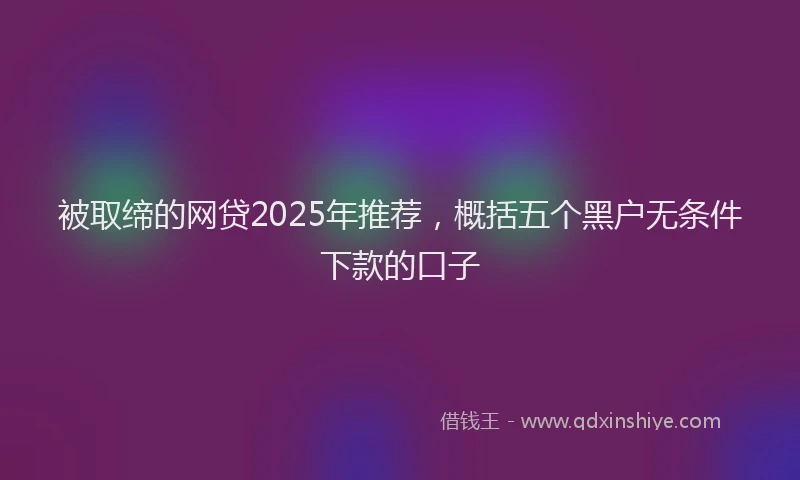 被取缔的网贷2025年推荐，概括五个黑户无条件下款的口子
