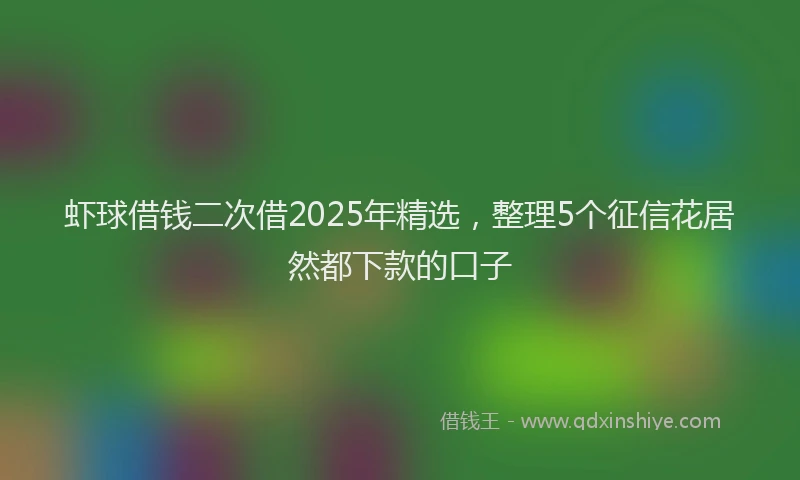 虾球借钱二次借2025年精选，整理5个征信花居然都下款的口子