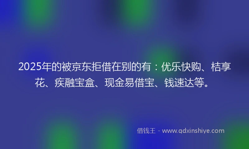 2025年的被京东拒借在别的有：优乐快购、桔享花、疾融宝盒、现金易借宝、钱速达等。