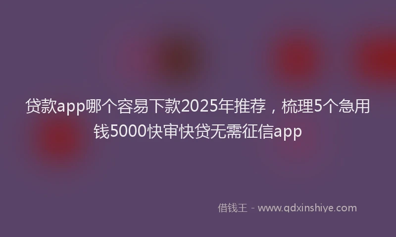 贷款app哪个容易下款2025年推荐，梳理5个急用钱5000快审快贷无需征信app