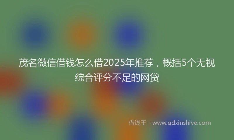 茂名微信借钱怎么借2025年推荐，概括5个无视综合评分不足的网贷