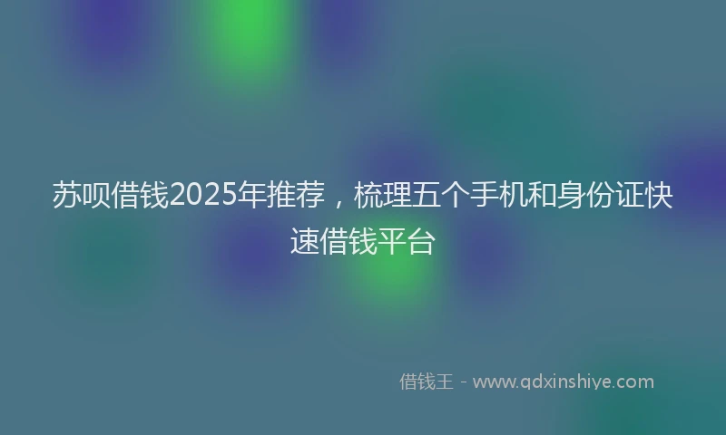 苏呗借钱2025年推荐，梳理五个手机和身份证快速借钱平台