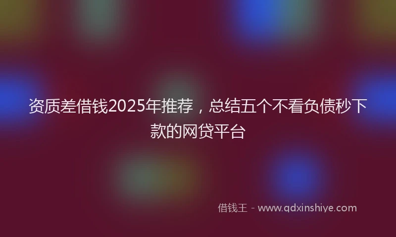 资质差借钱2025年推荐，总结五个不看负债秒下款的网贷平台