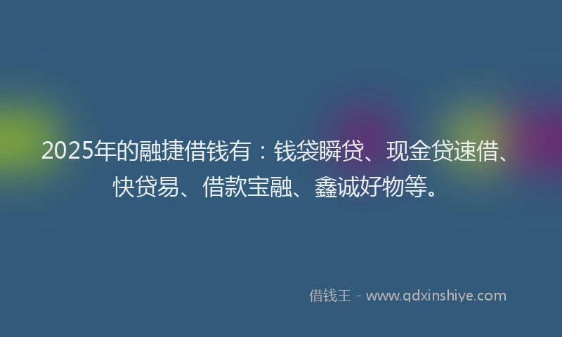 2025年的融捷借钱有：钱袋瞬贷、现金贷速借、快贷易、借款宝融、鑫诚好物等。