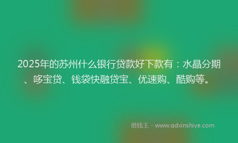 2025年的苏州什么银行贷款好下款有：水晶分期、哆宝贷、钱袋快融贷宝、优速购、酷购等。