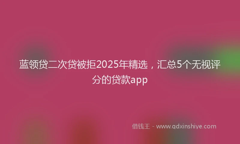 蓝领贷二次贷被拒2025年精选，汇总5个无视评分的贷款app