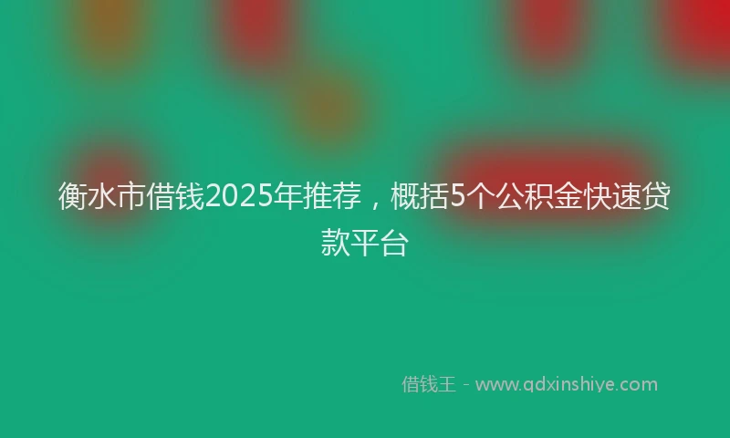 衡水市借钱2025年推荐，概括5个公积金快速贷款平台