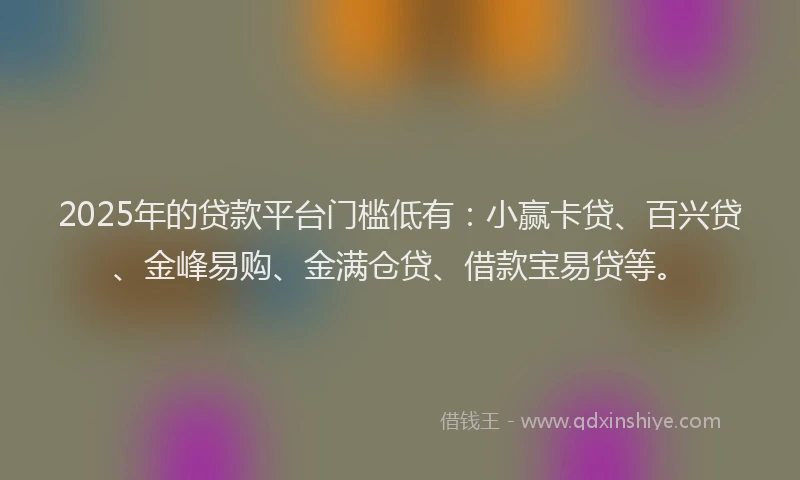 2025年的贷款平台门槛低有：小赢卡贷、百兴贷、金峰易购、金满仓贷、借款宝易贷等。