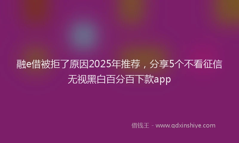 融e借被拒了原因2025年推荐，分享5个不看征信无视黑白百分百下款app