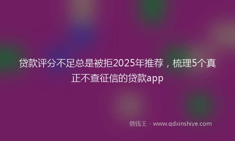 贷款评分不足总是被拒2025年推荐，梳理5个真正不查征信的贷款app