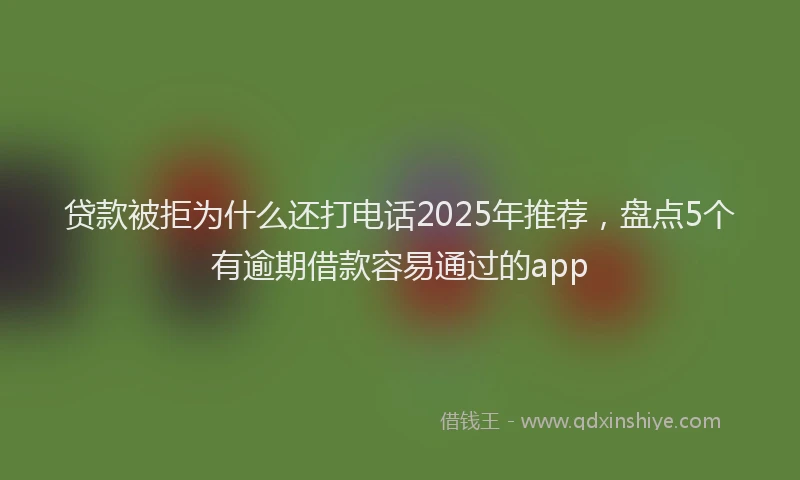 贷款被拒为什么还打电话2025年推荐，盘点5个有逾期借款容易通过的app