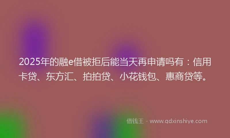 2025年的融e借被拒后能当天再申请吗有：信用卡贷、东方汇、拍拍贷、小花钱包、惠商贷等。