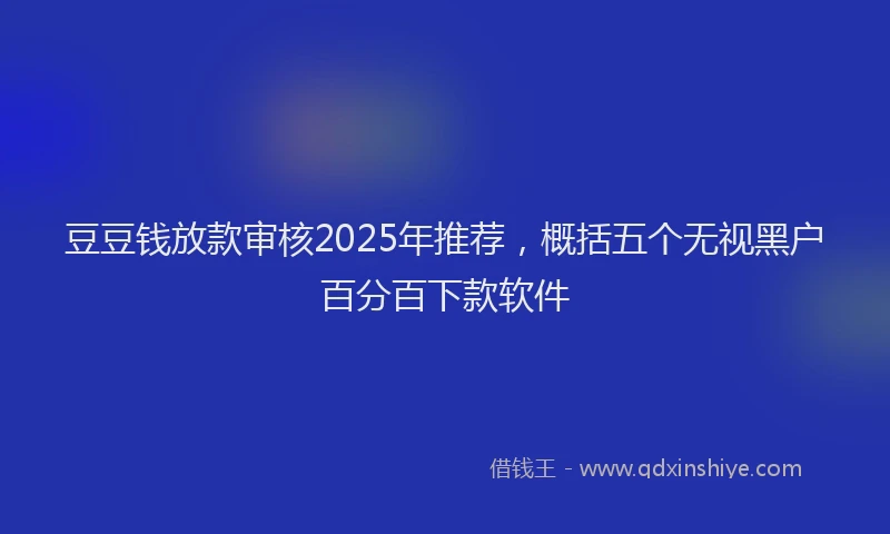 豆豆钱放款审核2025年推荐，概括五个无视黑户百分百下款软件
