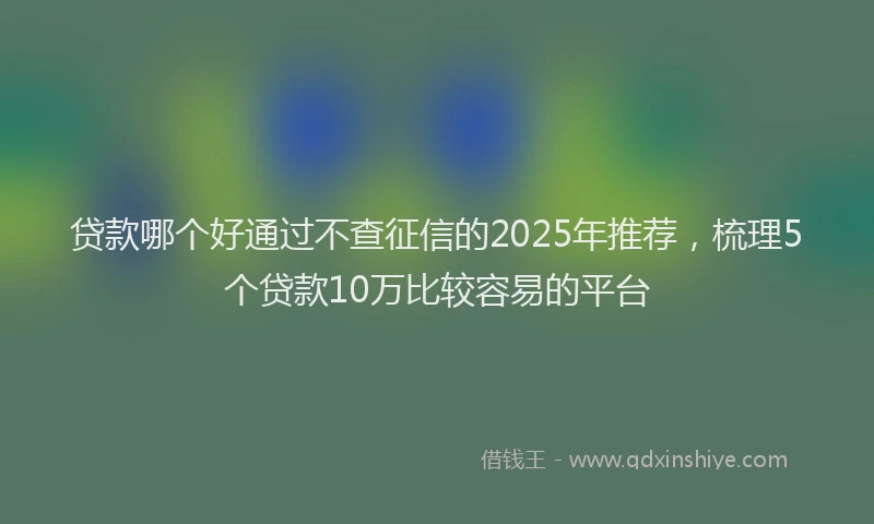贷款哪个好通过不查征信的2025年推荐，梳理5个贷款10万比较容易的平台