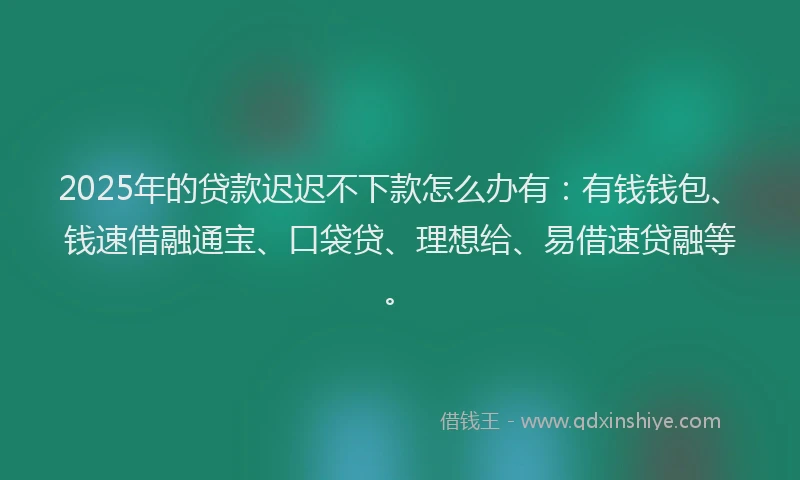 2025年的贷款迟迟不下款怎么办有：有钱钱包、钱速借融通宝、口袋贷、理想给、易借速贷融等。